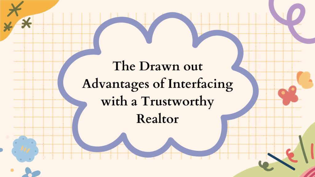 The Drawn out Advantages of Interfacing with a Trustworthy Realtor