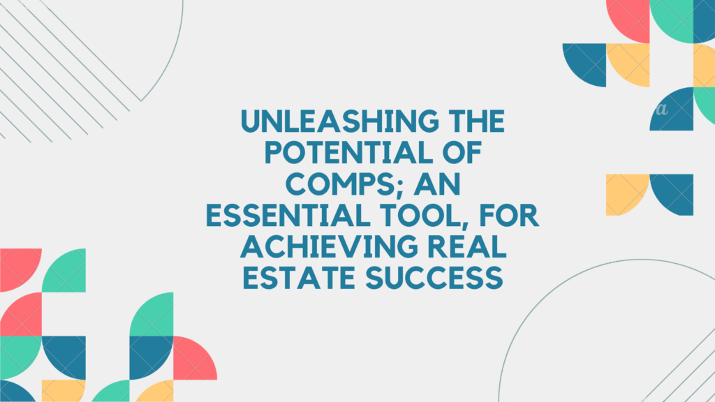 Unleashing the Potential of Comps; An Essential Tool, for Achieving Real Estate Success