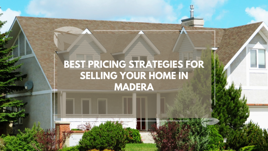he Best Pricing Strategies for Selling Your Home in Madera