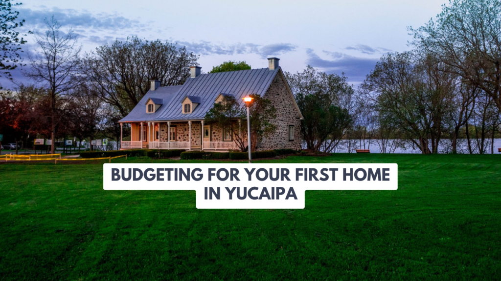 Budgeting for Your First Home in Yucaipa