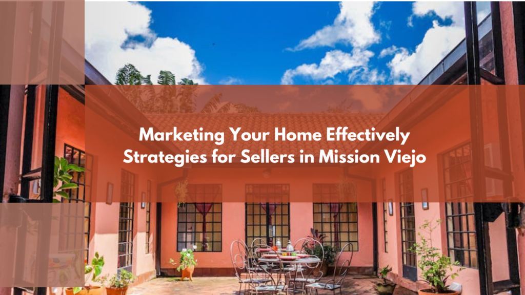 Marketing Your Home Effectively: Strategies for Sellers in Mission Viejo