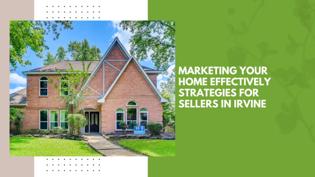 Marketing Your Home Effectively: Strategies for Sellers in Irvine