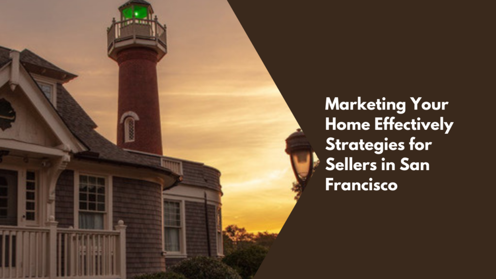 Marketing Your Home Effectively: Strategies for Sellers in San Francisco