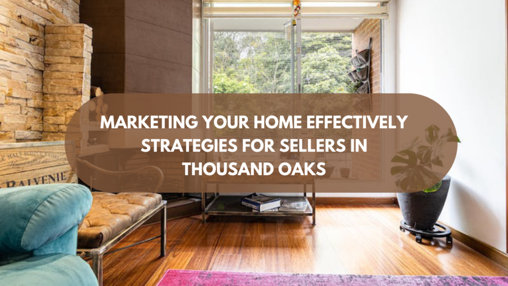 Marketing Your Home Effectively: Strategies for Sellers in Thousand Oaks