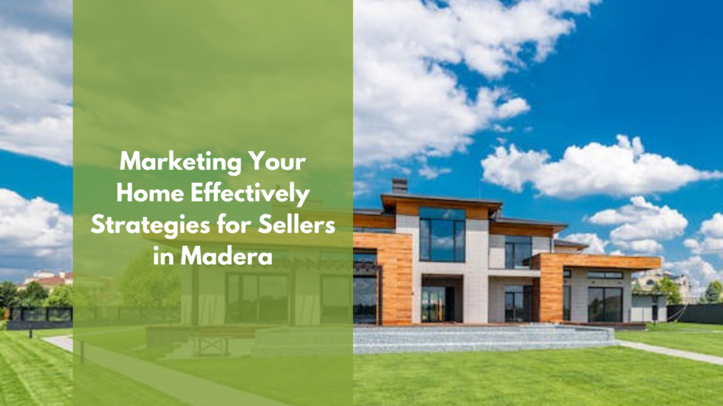 Marketing Your Home Effectively: Strategies for Sellers in Madera