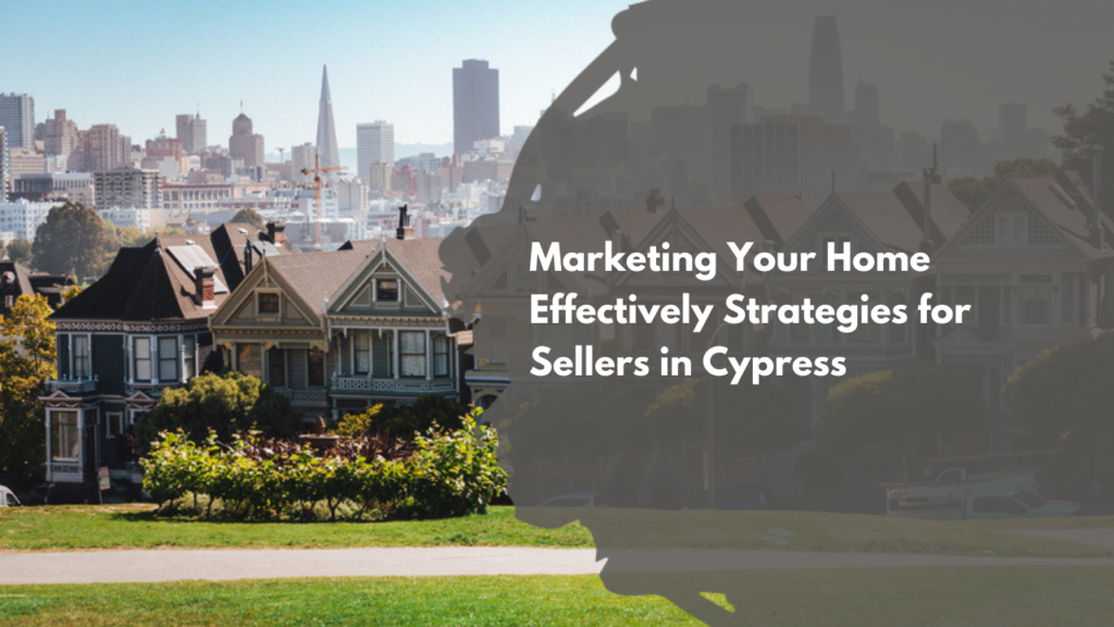 Marketing Your Home Effectively: Strategies for Sellers in Cypress