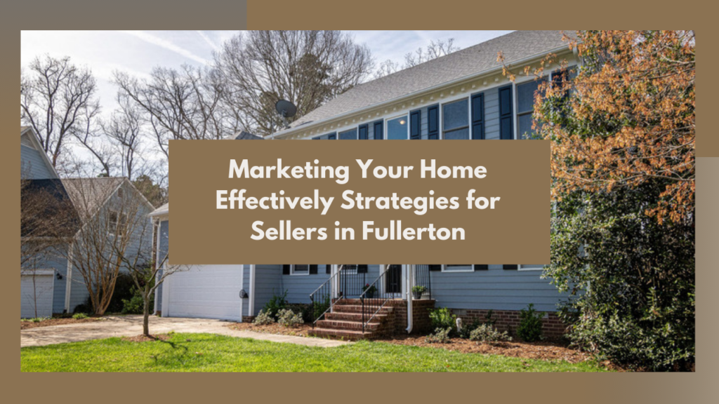 Marketing Your Home Effectively: Strategies for Sellers in Fullerton