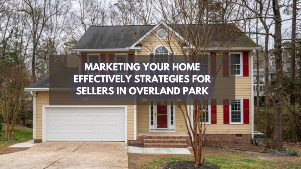 Marketing Your Home Effectively: Strategies for Sellers in Overland Park