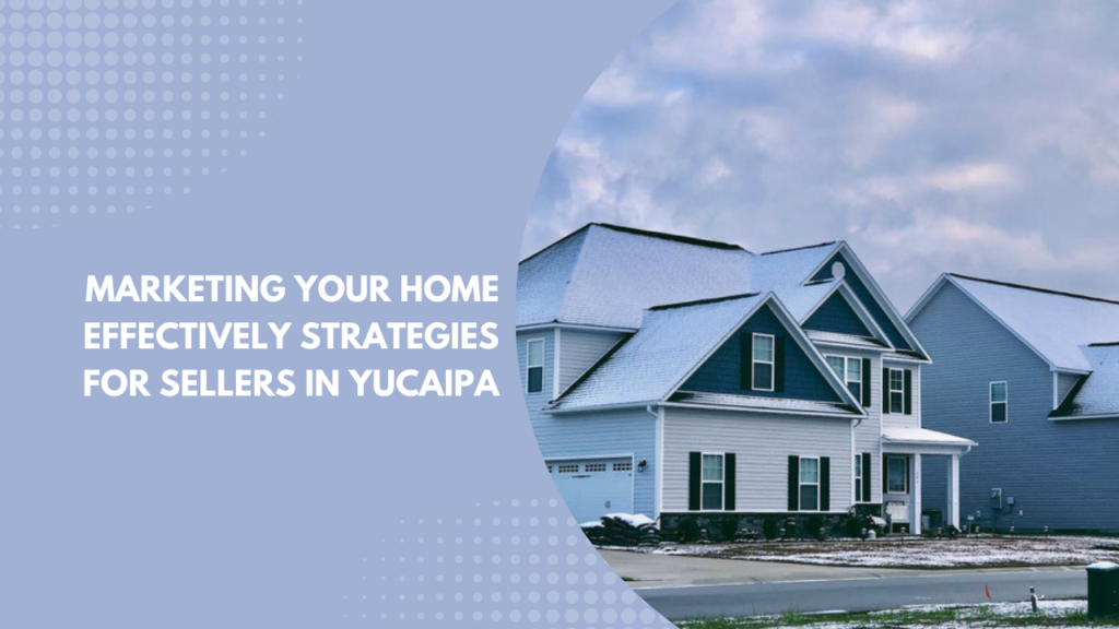 Marketing Your Home Effectively: Strategies for Sellers in Yucaipa
