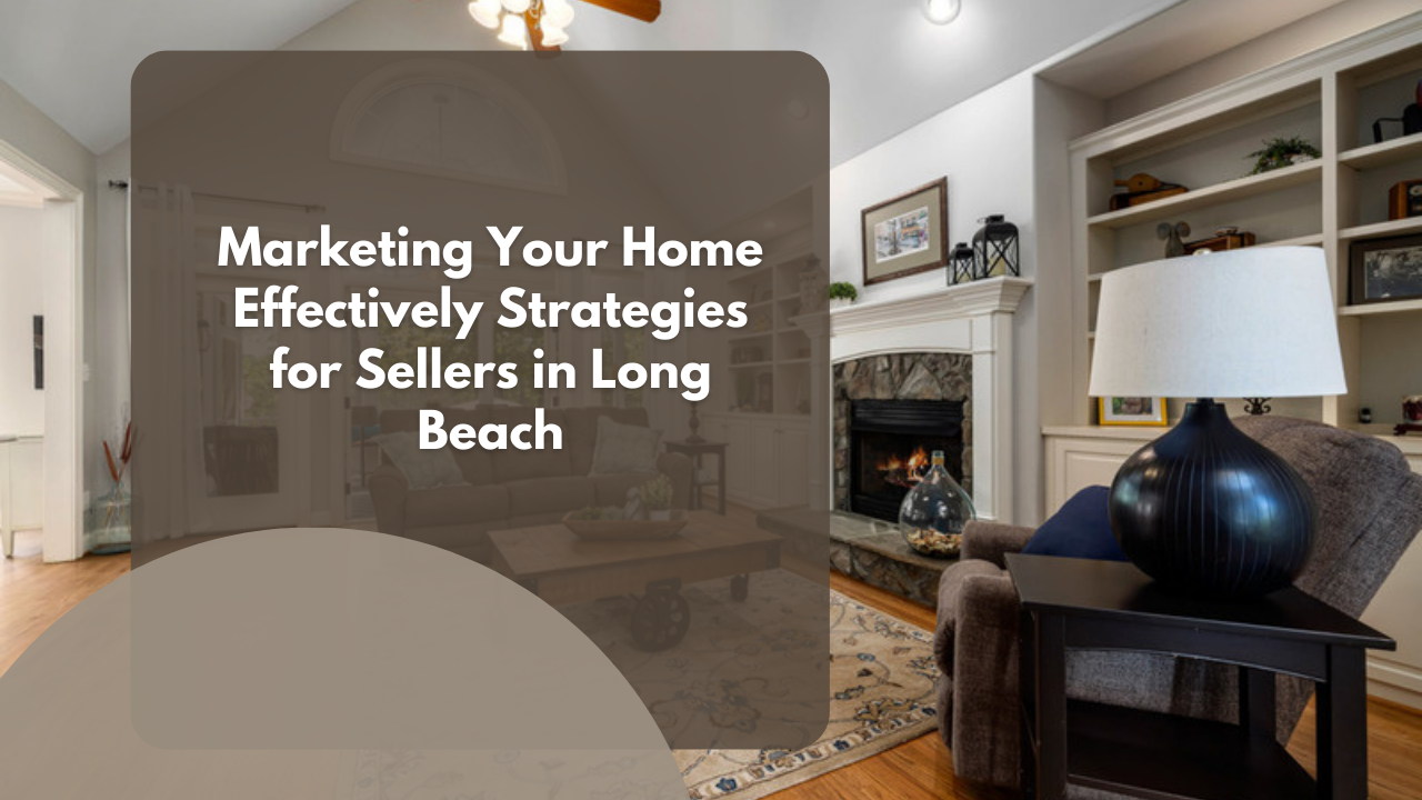 Marketing Your Home Effectively: Strategies for Sellers in Long Beach