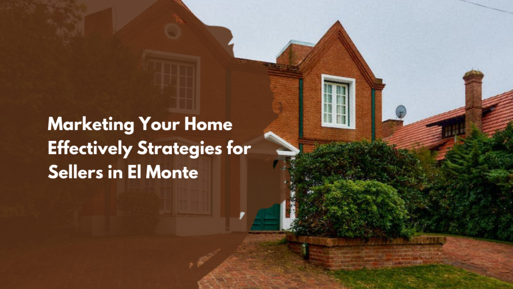 Marketing Your Home Effectively: Strategies for Sellers in El Monte