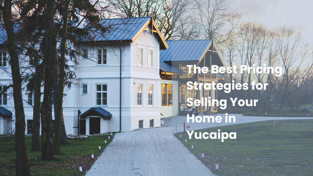 The Best Pricing Strategies for Selling Your Home in Yucaipa