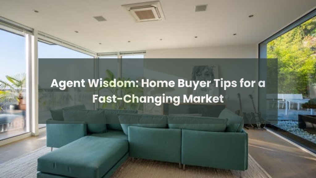 Agent Wisdom: Home Buyer Tips for a Fast-Changing Market