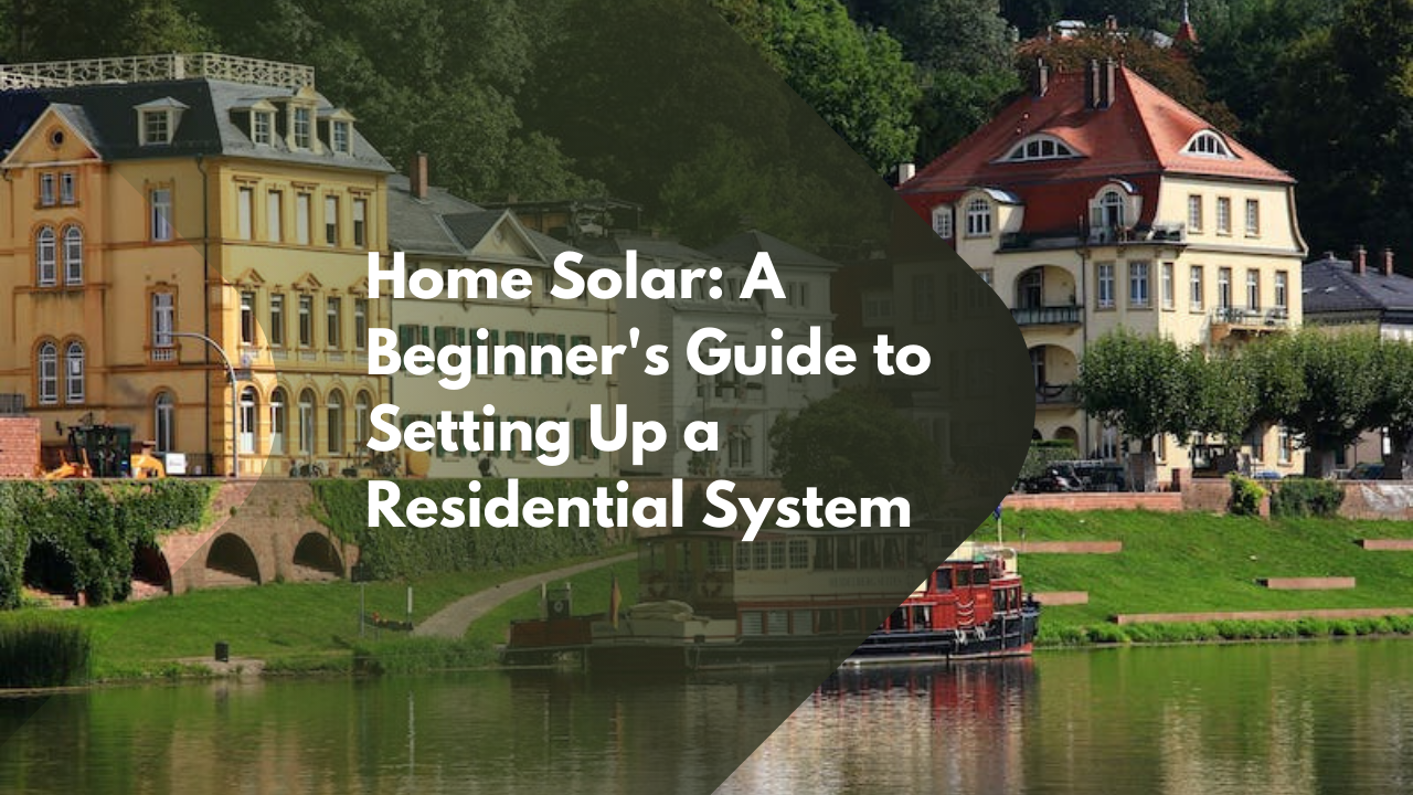 Home Solar: A Beginner's Guide to Setting Up a Residential System