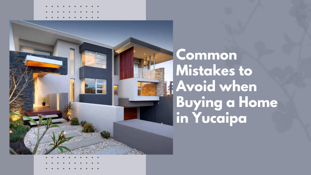 Common Mistakes to Avoid when Buying a Home in Yucaipa