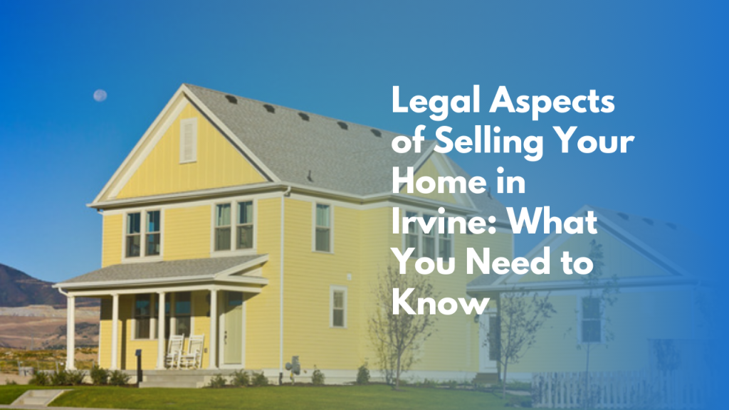 Legal Aspects of Selling Your Home in Irvine: What You Need to Know