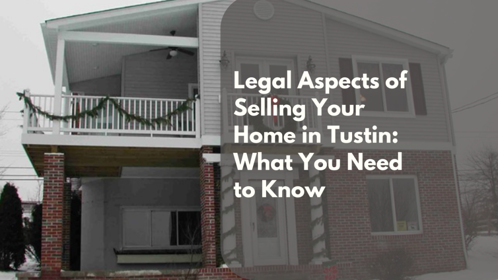 Legal Aspects of Selling Your Home in Tustin: What You Need to Know