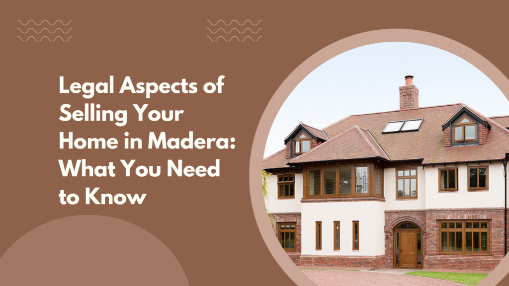 Legal Aspects of Selling Your Home in Madera: What You Need to Know