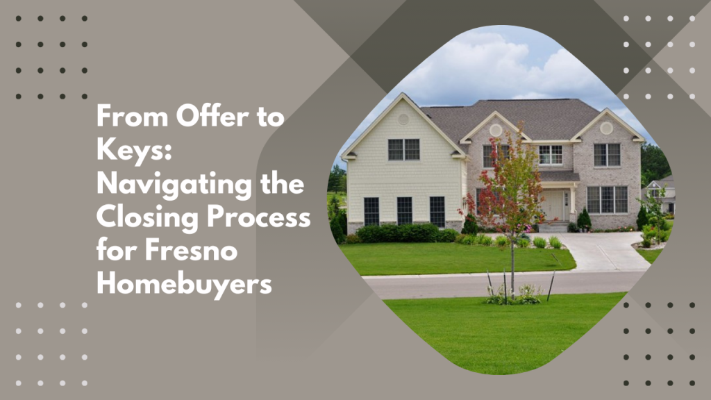 From Offer to Keys: Navigating the Closing Process for Fresno Homebuyers
