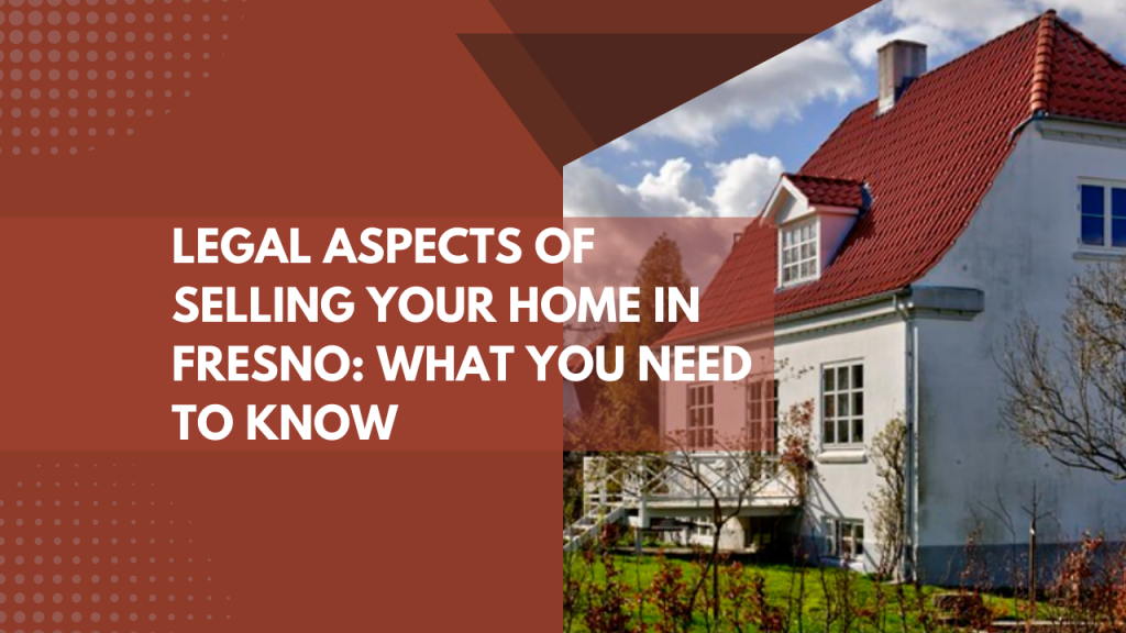 Legal Aspects of Selling Your Home in Fresno: What You Need to Know