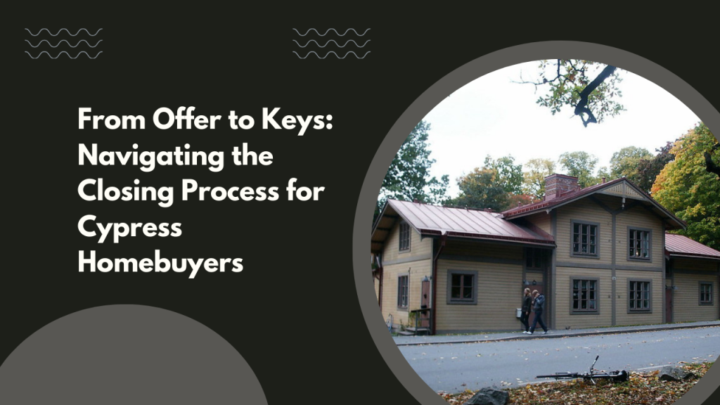 From Offer to Keys: Navigating the Closing Process for Cypress Homebuyers