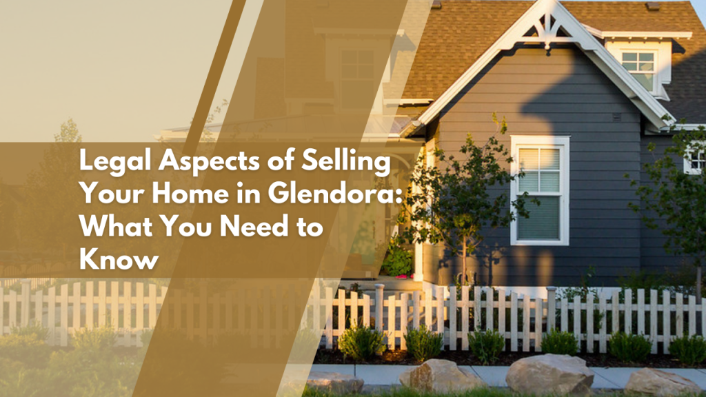 Legal Aspects of Selling Your Home in Glendora: What You Need to Know