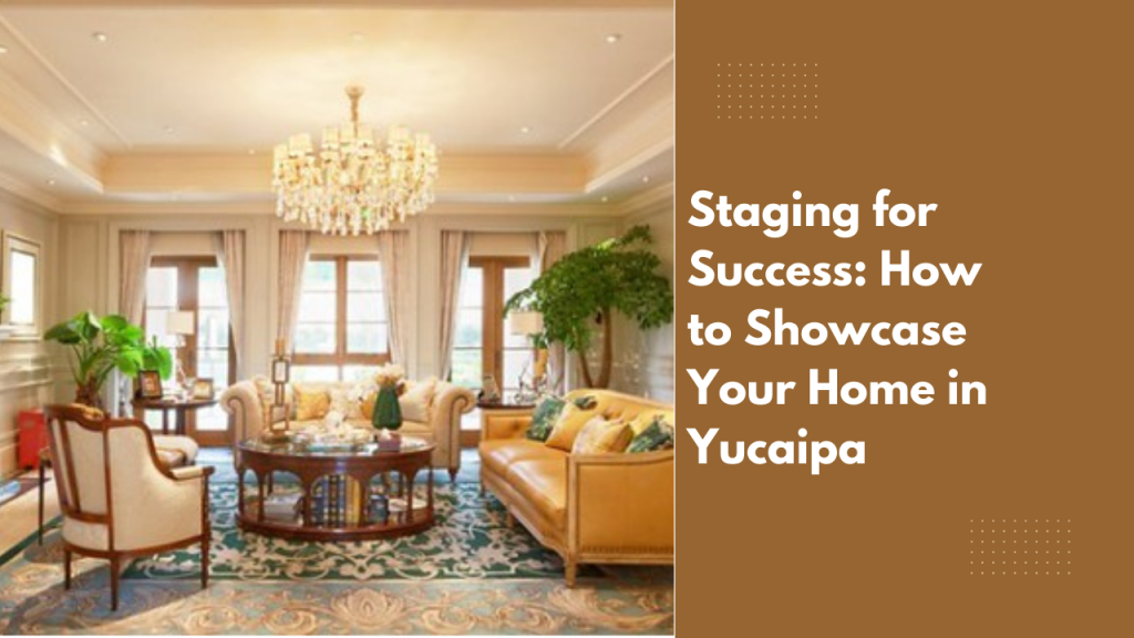Staging for Success: How to Showcase Your Home in Yucaipa