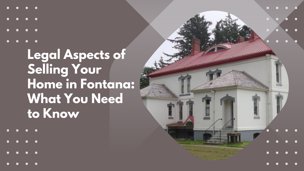 Legal Aspects of Selling Your Home in Fontana: What You Need to Know