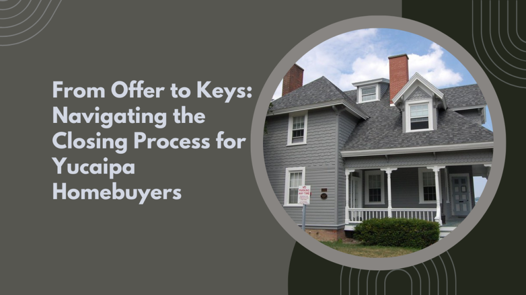 From Offer to Keys: Navigating the Closing Process for Yucaipa Homebuyers