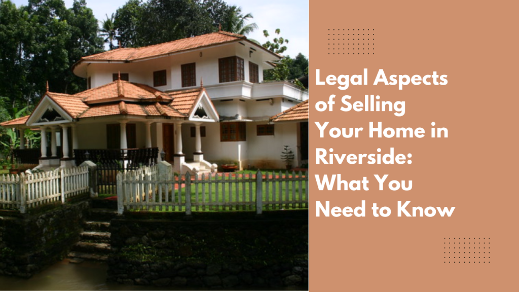 Legal Aspects of Selling Your Home in Riverside: What You Need to Know