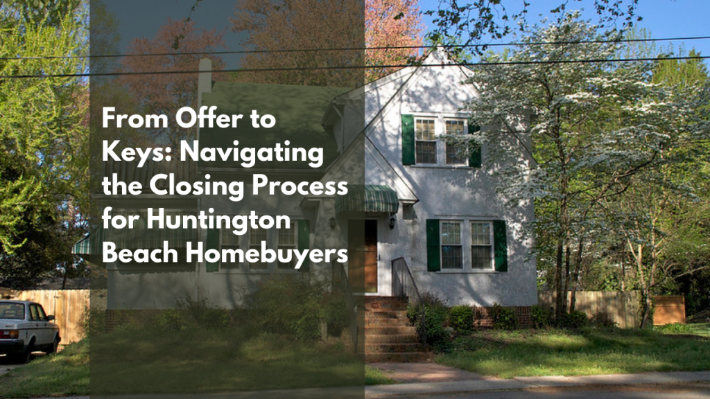 From Offer to Keys: Navigating the Closing Process for Huntington Beach Homebuyers