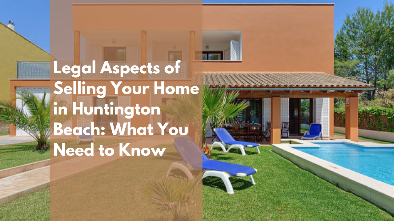 Legal Aspects of Selling Your Home in Huntington Beach: What You Need to Know