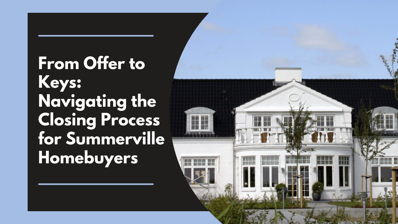 From Offer to Keys: Navigating the Closing Process for Summerville Homebuyers