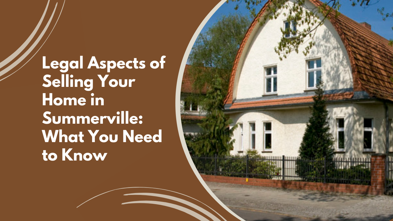 Legal Aspects of Selling Your Home in Summerville: What You Need to Know