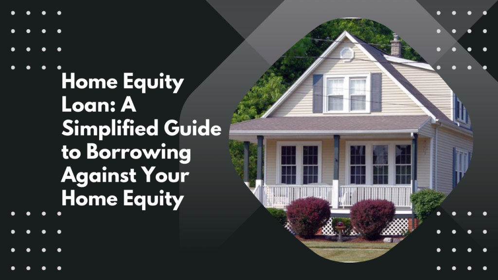 Home Equity Loan: A Simplified Guide to Borrowing Against Your Home Equity