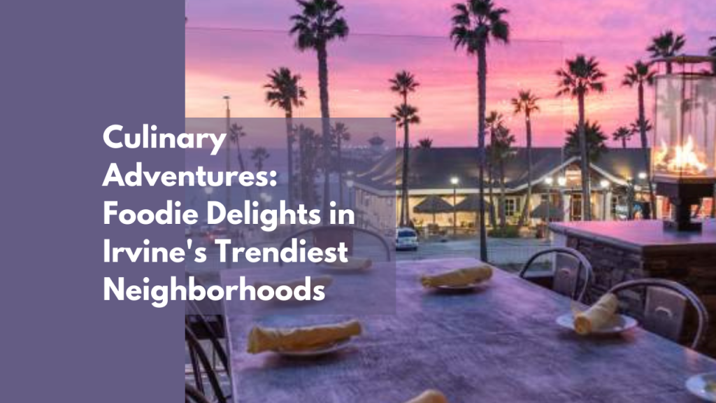Culinary Adventures: Foodie Delights in Irvine's Trendiest Neighborhoods