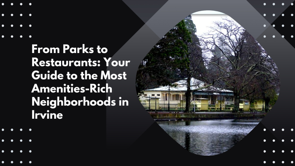 From Parks to Restaurants: Your Guide to the Most Amenities-Rich Neighborhoods in Irvine