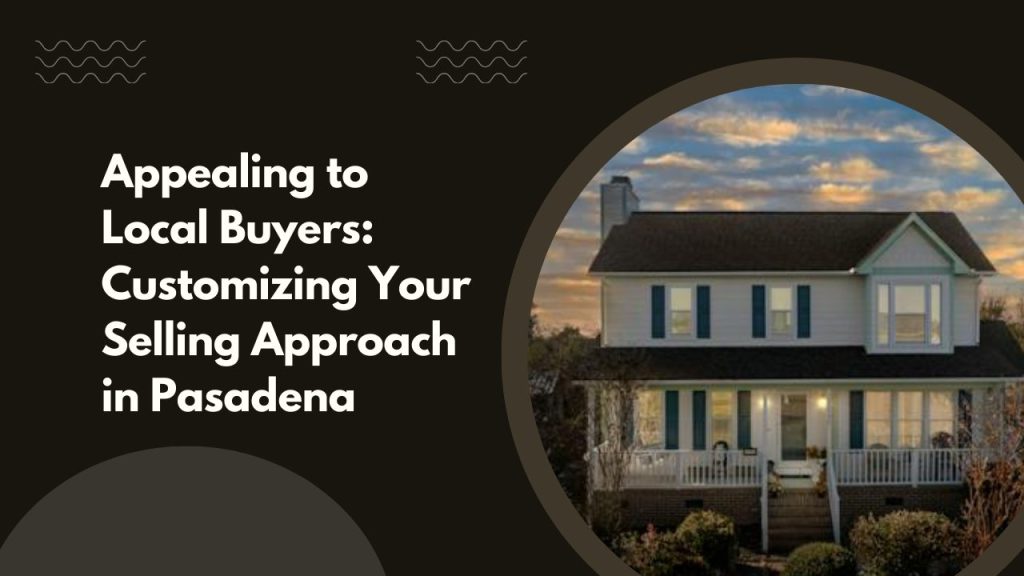 Appealing to Local Buyers: Customizing Your Selling Approach in Pasadena