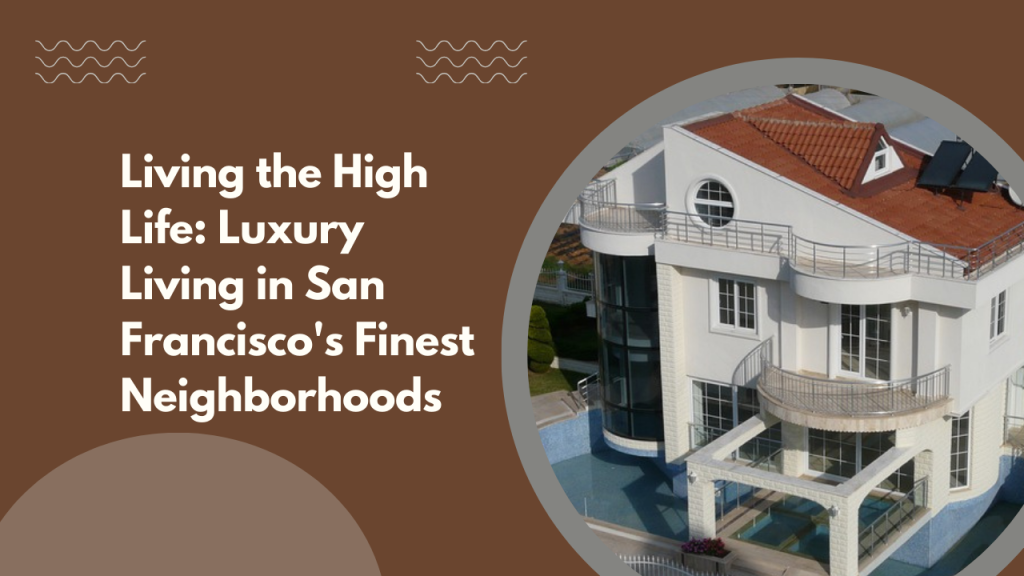 Living the High Life: Luxury Living in San Francisco's Finest Neighborhoods