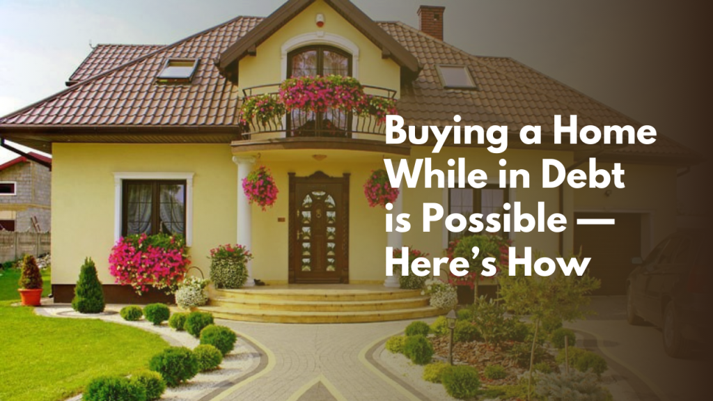 Buying a Home While in Debt is Possible — Here’s How