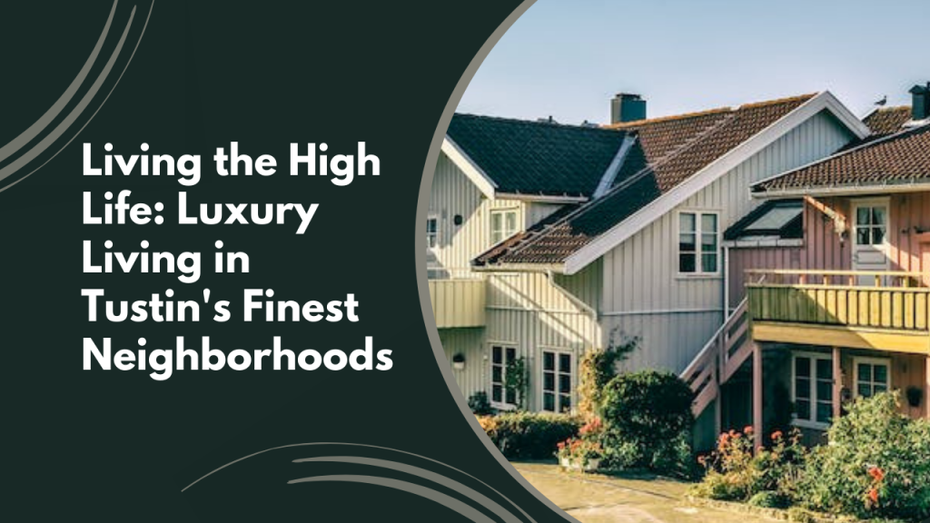 Living the High Life: Luxury Living in Tustin's Finest Neighborhoods