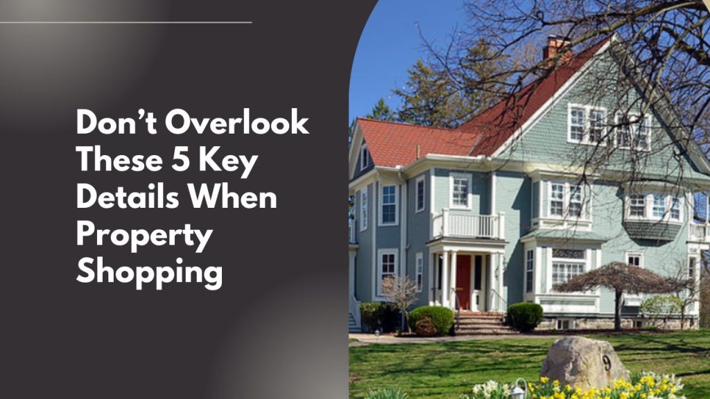 Don’t Overlook These 5 Key Details When Property Shopping