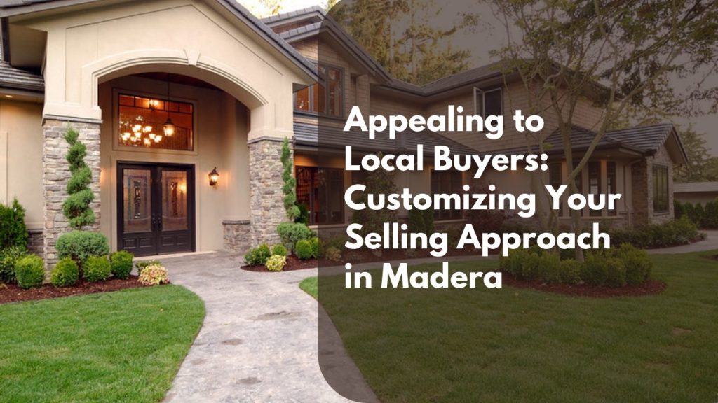 Appealing to Local Buyers: Customizing Your Selling Approach in Madera