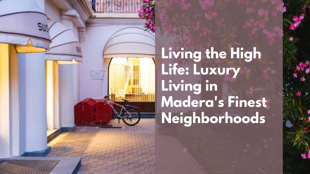 Living the High Life: Luxury Living in Madera's Finest Neighborhoods