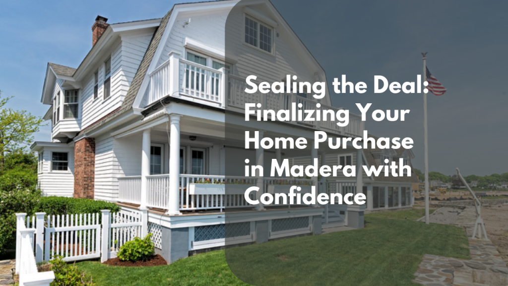 Sealing the Deal: Finalizing Your Home Purchase in Madera with Confidence