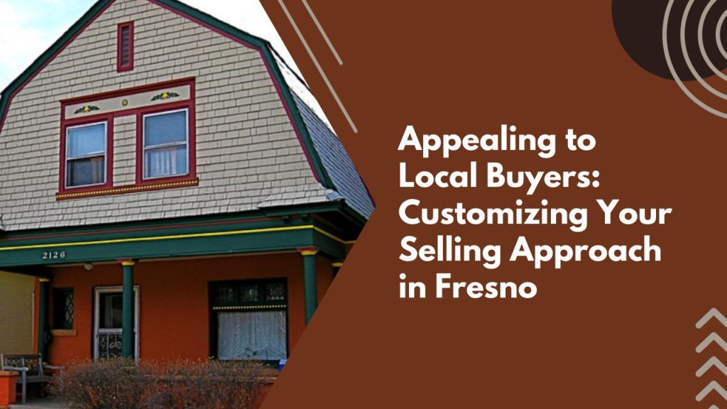 Appealing to Local Buyers: Customizing Your Selling Approach in Fresno