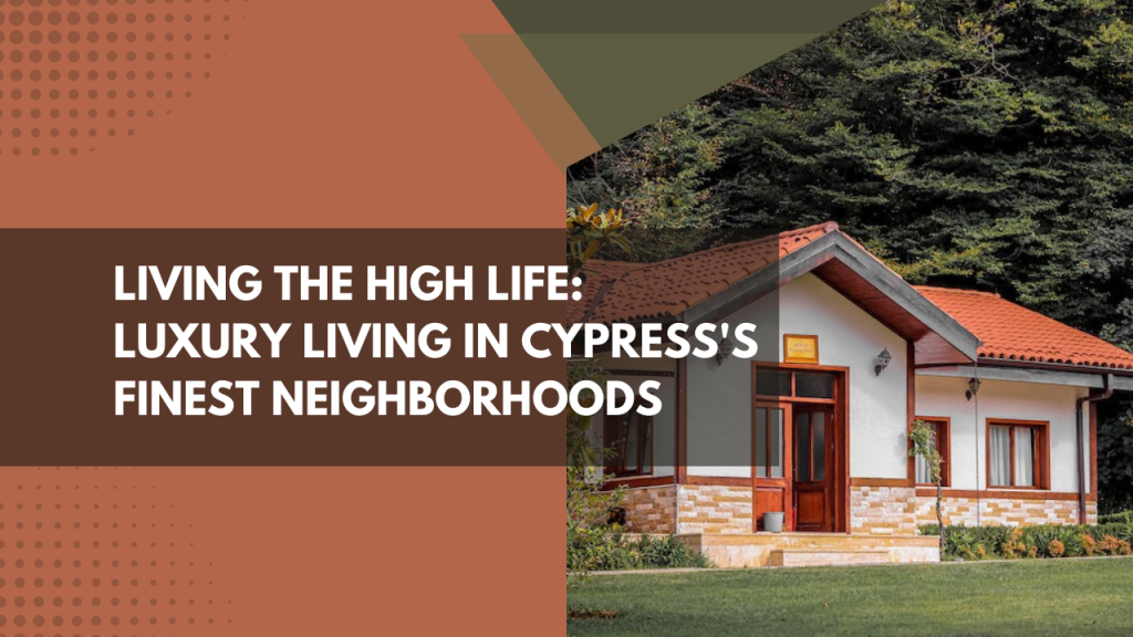 Living the High Life: Luxury Living in Cypress's Finest Neighborhoods