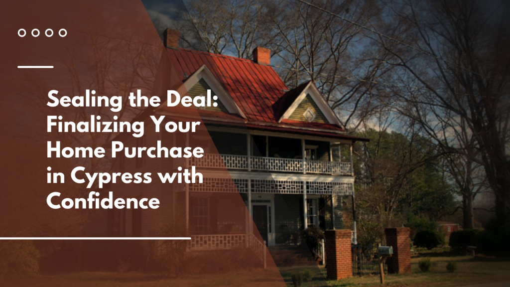 Sealing the Deal: Finalizing Your Home Purchase in Cypress with Confidence