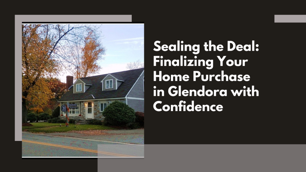 Sealing the Deal: Finalizing Your Home Purchase in Glendora with Confidence
