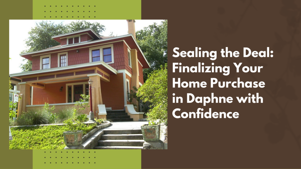 Sealing the Deal: Finalizing Your Home Purchase in Daphne with Confidence